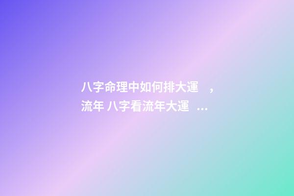 八字命理中如何排大運，流年 八字看流年大運，怎樣通過八字看流年運勢-第1張-觀點-玄機派